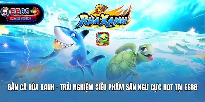 Bắn Cá Rùa Xanh – Trải Nghiệm Siêu Phẩm Săn Ngư Cực Hot Tại EE88