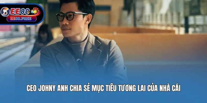 CEO Johny Anh chia sẻ mục tiêu tương lai của nhà cái