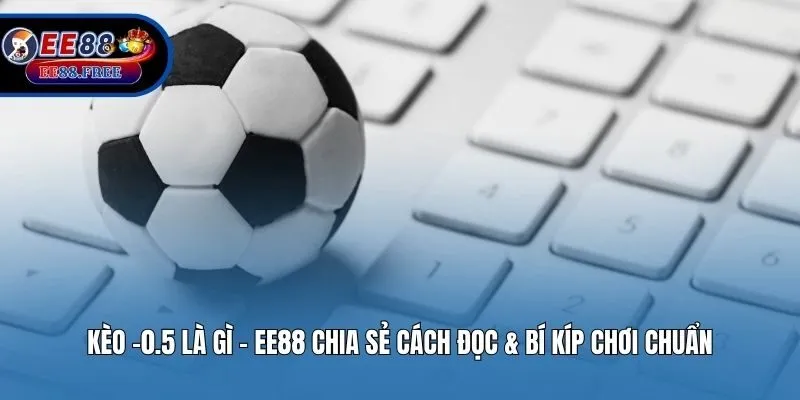 Kèo -0.5 Là Gì – EE88 Chia Sẻ Cách Đọc & Bí Kíp Chơi Chuẩn