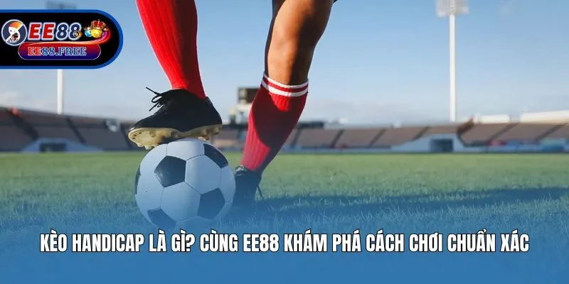 Kèo Handicap Là Gì? Cùng EE88 Khám Phá Cách Chơi Chuẩn Xác