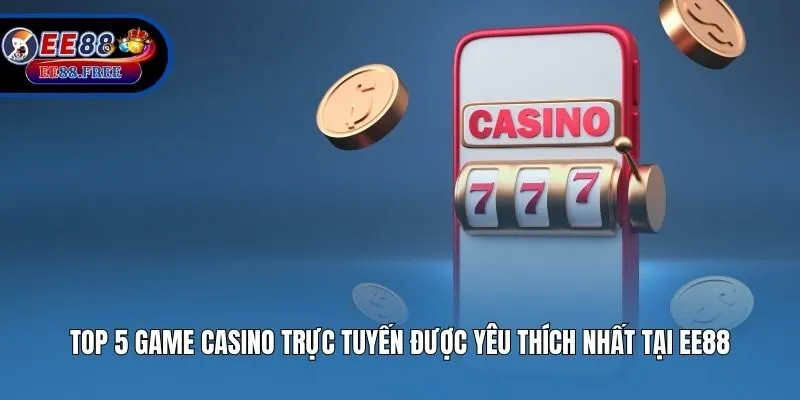 Top 5 Game Casino Trực Tuyến Được Yêu Thích Nhất Tại EE88